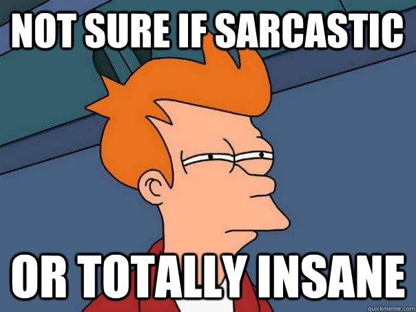 Not sure if sarcastic Or totally insane  Futurama Fry