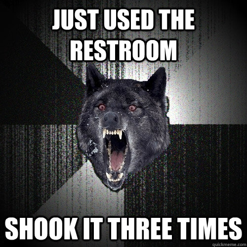 Just used the restroom shook it three times  Insanity Wolf