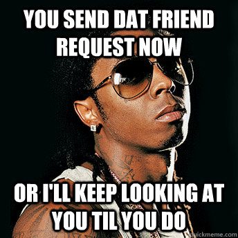 You send dat friend request now Or I'll keep looking at you til you do  Scumbag Lil Wayne