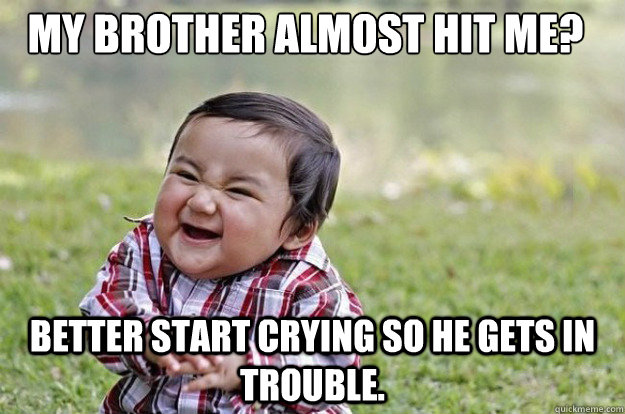 My brother almost hit me? Better start crying so he gets in trouble.  Evil Toddler