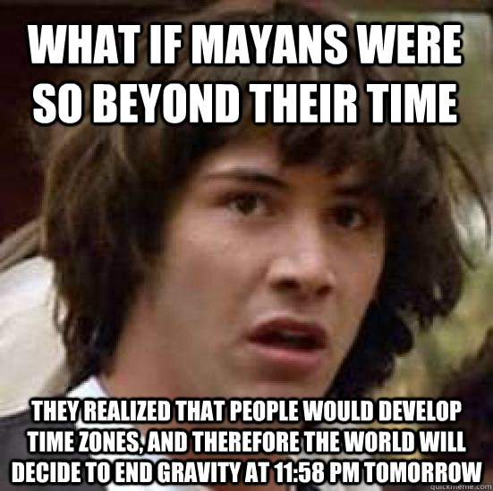 What if mayans were so beyond their time  they realized that people would develop time zones, and therefore the world will decide to end gravity at 11:58 pm tomorrow  conspiracy keanu