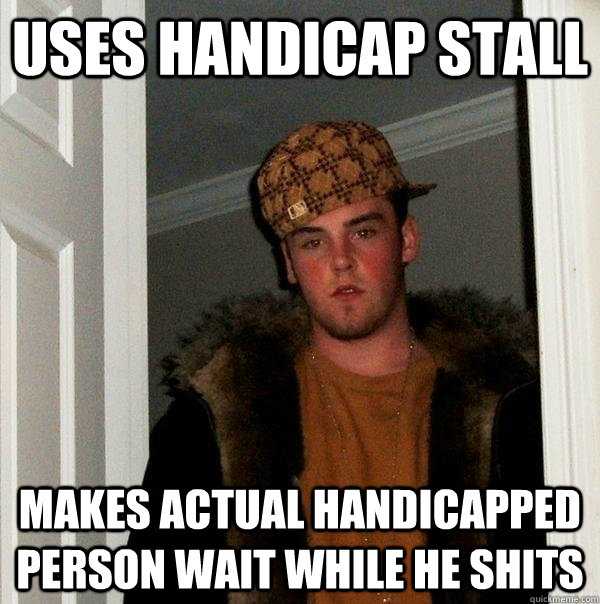 Uses handicap stall Makes actual handicapped person wait while he shits - Uses handicap stall Makes actual handicapped person wait while he shits  Scumbag Steve