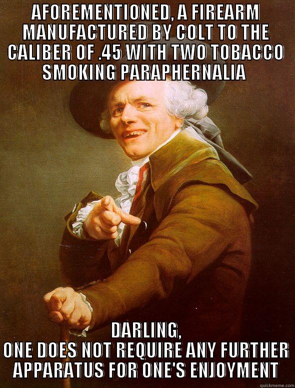 AFOREMENTIONED, A FIREARM MANUFACTURED BY COLT TO THE CALIBER OF .45 WITH TWO TOBACCO SMOKING PARAPHERNALIA  DARLING, ONE DOES NOT REQUIRE ANY FURTHER APPARATUS FOR ONE'S ENJOYMENT Joseph Ducreux