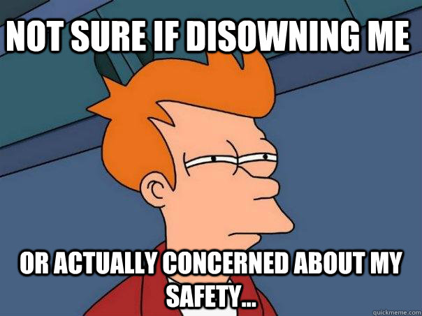 Not sure if disowning me Or actually concerned about my safety...  Futurama Fry