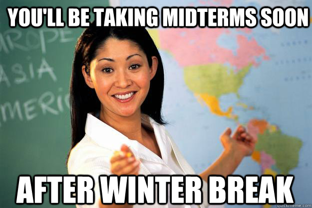 You'll be taking midterms soon After winter break  Unhelpful High School Teacher