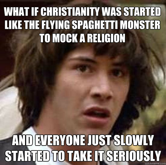 What if Christianity was started like the Flying Spaghetti Monster to mock a religion and everyone just slowly started to take it seriously - What if Christianity was started like the Flying Spaghetti Monster to mock a religion and everyone just slowly started to take it seriously  conspiracy keanu