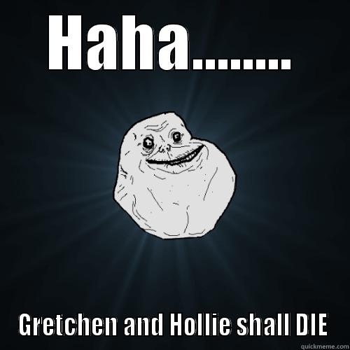 HAHA........ GRETCHEN AND HOLLIE SHALL DIE Forever Alone