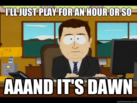I'll just play for an hour or so Aaand It's dawn  