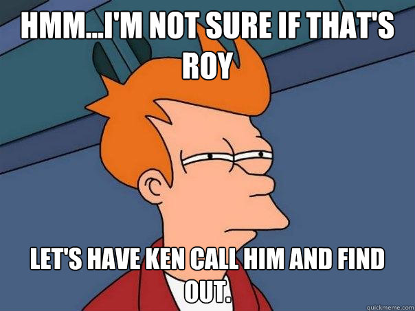 Hmm...I'm not sure if that's Roy Let's Have Ken call him and find out.  Futurama Fry