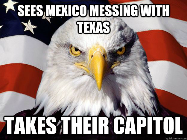 Sees Mexico messing with Texas  Takes their Capitol  - Sees Mexico messing with Texas  Takes their Capitol   One-up America