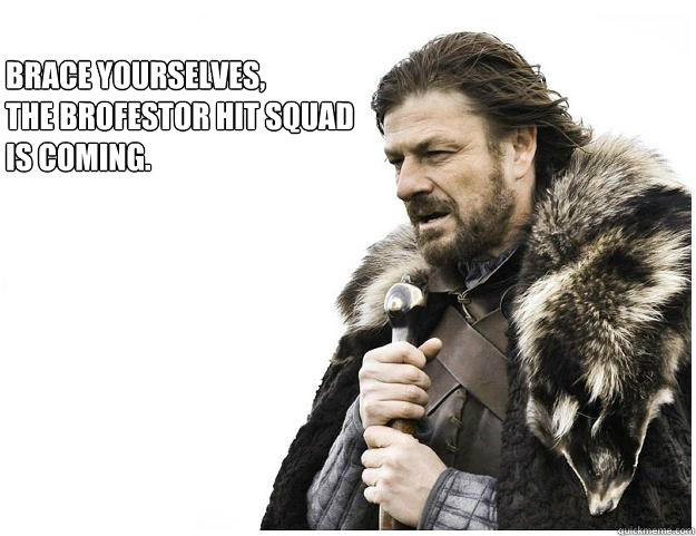 Brace yourselves,
The Brofestor hit squad 
is coming.  Imminent Ned