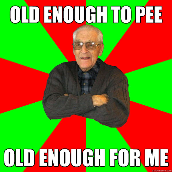 Old enough to pee old enough for me  Bachelor Grandpa