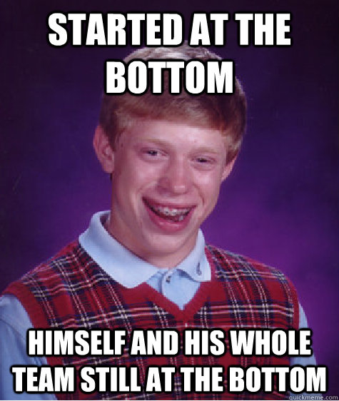 Started at the bottom himself and his whole team still at the bottom  Bad Luck Brian