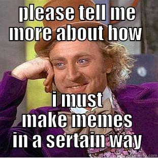 lol funny - PLEASE TELL ME MORE ABOUT HOW  I MUST MAKE MEMES IN A CERTAIN WAY Creepy Wonka