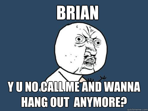 Brian Y U No Call me and wanna hang out  anymore?   Y U No