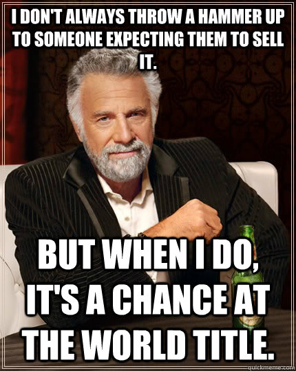 I don't always throw a hammer up to someone expecting them to sell it. but when I do, it's a chance at the world title. - I don't always throw a hammer up to someone expecting them to sell it. but when I do, it's a chance at the world title.  The Most Interesting Man In The World