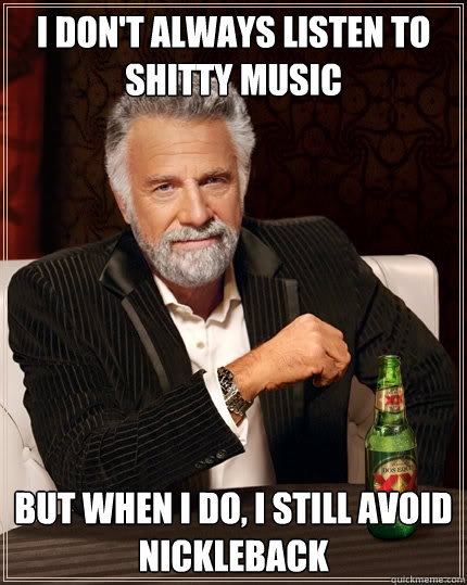 I don't always listen to shitty music But when I do, I still avoid Nickleback - I don't always listen to shitty music But when I do, I still avoid Nickleback  The Most Interesting Man In The World