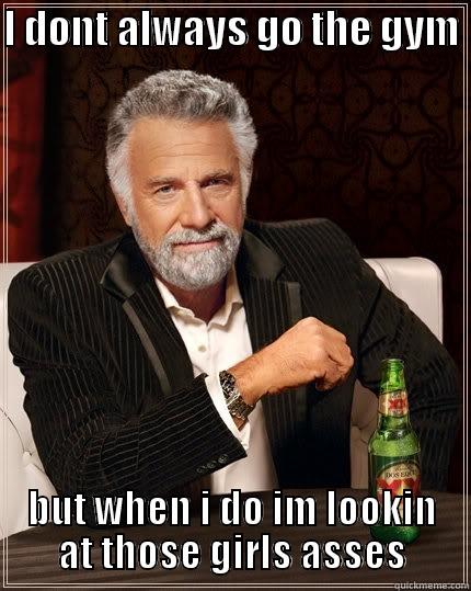 I DONT ALWAYS GO THE GYM  BUT WHEN I DO IM LOOKIN AT THOSE GIRLS ASSES The Most Interesting Man In The World