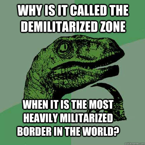 WHY IS IT CALLED THE DEMILITARIZED ZONE WHEN IT IS THE MOST HEAVILY MILITARIZED BORDER IN THE WORLD? - WHY IS IT CALLED THE DEMILITARIZED ZONE WHEN IT IS THE MOST HEAVILY MILITARIZED BORDER IN THE WORLD?  Philosoraptor