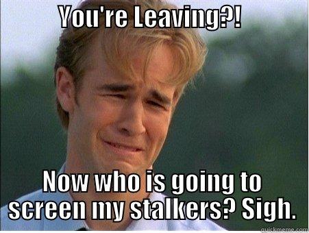 You're Leaving?! -             YOU'RE LEAVING?!                           NOW WHO IS GOING TO SCREEN MY STALKERS? SIGH. 1990s Problems