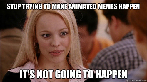 stop trying to make animated memes happen It's not going to happen  regina george