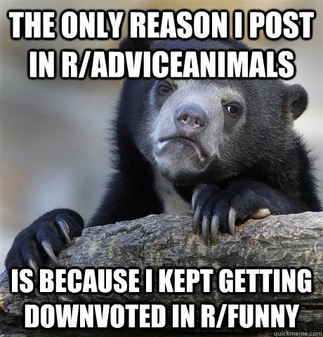 The only reason I post in r/AdviceAnimals Is because I kept getting downvoted in r/funny  Confession Bear