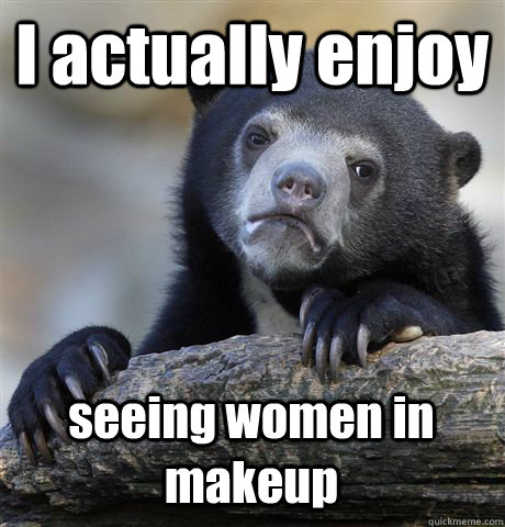 I actually enjoy seeing women in makeup  Confession Bear