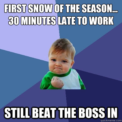 First snow of the season...
30 minutes late to work Still beat the boss in - First snow of the season...
30 minutes late to work Still beat the boss in  Success Kid