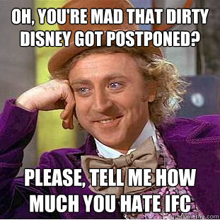Oh, you're mad that dirty disney got postponed? Please, Tell me how much you hate IFC - Oh, you're mad that dirty disney got postponed? Please, Tell me how much you hate IFC  Condescending Wonka