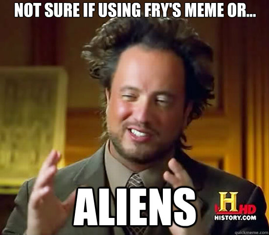 Not sure if using fry's meme or... Aliens - Not sure if using fry's meme or... Aliens  Ancient Aliens