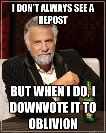 I don't always see a repost but when I do, i downvote it to oblivion  The Most Interesting Man In The World