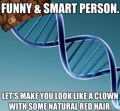 funny & smart person. let's make you look like a clown with some natural red hair.  Scumbag DNA