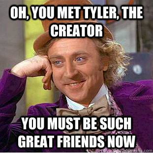 Oh, you met Tyler, the Creator You must be such great friends now  Creepy Wonka