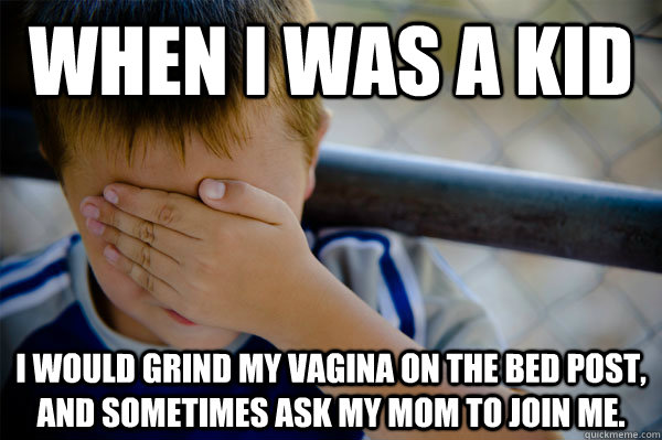 When I was a kid I would grind my vagina on the bed post, and sometimes ask my mom to join me.  Confession kid