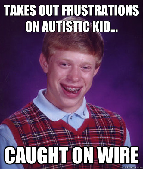 Takes out frustrations on Autistic kid... Caught on wire  Bad Luck Brian