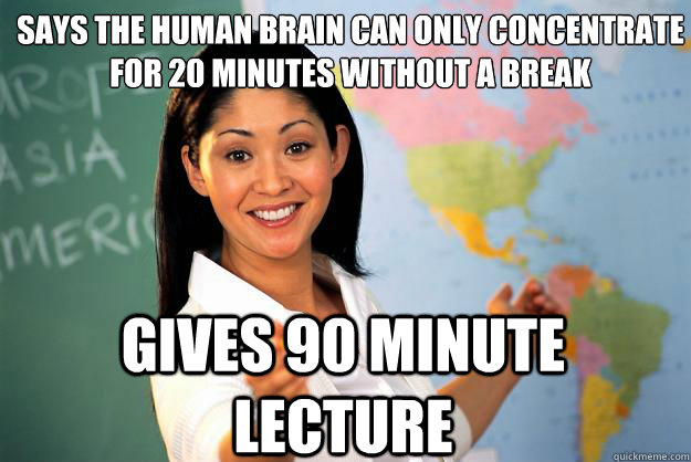 Says the human brain can only concentrate for 20 minutes without a break Gives 90 minute lecture  Unhelpful High School Teacher