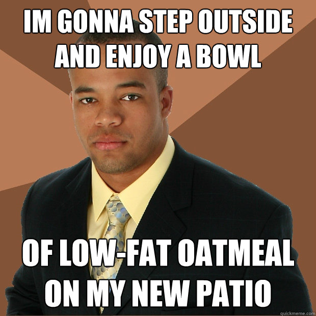 im gonna step outside and enjoy a bowl of low-fat oatmeal on my new patio  Successful Black Man