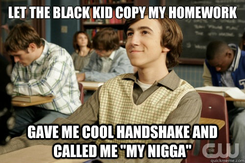 let the black kid copy my homework Gave me cool handshake and called me 