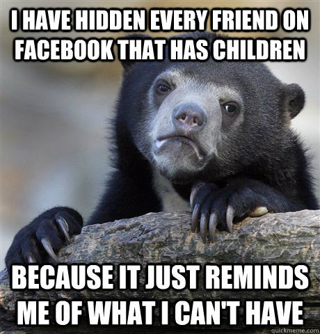 I have hidden every friend on facebook that has children Because it just reminds me of what I can't have - I have hidden every friend on facebook that has children Because it just reminds me of what I can't have  Misc