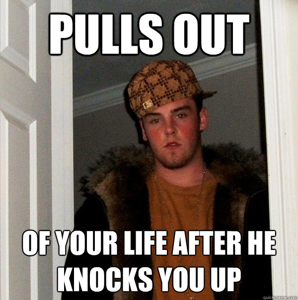 Pulls out Of your life after he knocks you up  Scumbag Steve