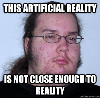 this artificial reality is not close enough to reality  neckbeard