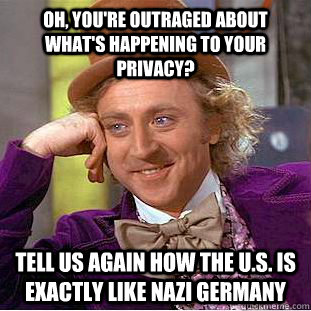 Oh, you're outraged about what's happening to your privacy? Tell us again how the u.s. is exactly like nazi germany - Oh, you're outraged about what's happening to your privacy? Tell us again how the u.s. is exactly like nazi germany  Condescending Wonka