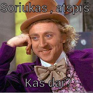 SORIUKAS , ATSPRŠ            KAS DAR?       Condescending Wonka