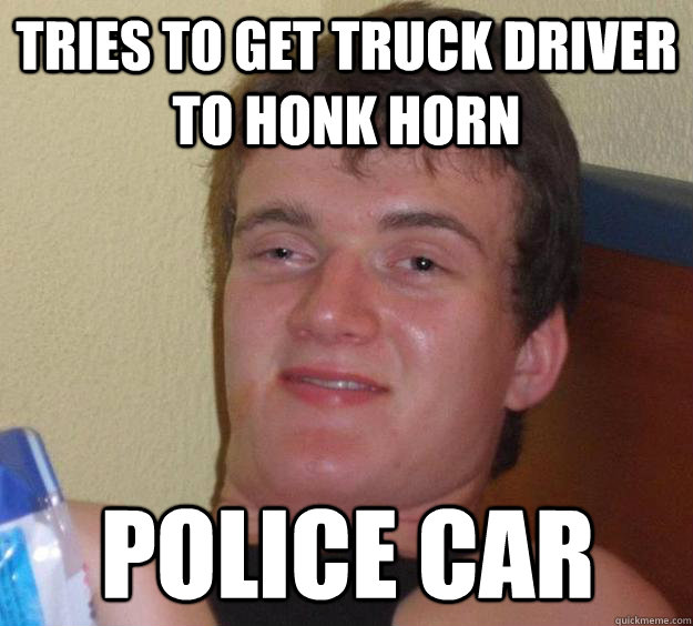 TRIES TO GET TRUCK DRIVER TO HONK HORN POLICE CAR - TRIES TO GET TRUCK DRIVER TO HONK HORN POLICE CAR  10 Guy