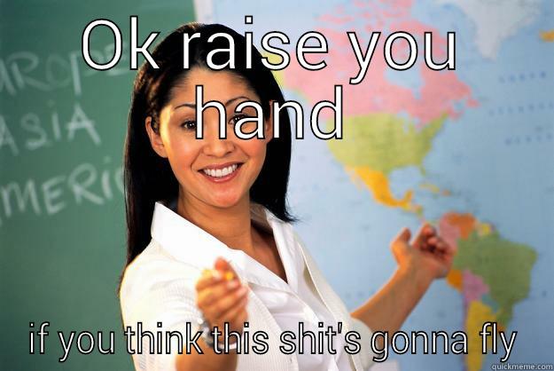 dudes be like - OK RAISE YOU HAND IF YOU THINK THIS SHIT'S GONNA FLY Unhelpful High School Teacher