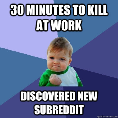 30 minutes to kill at work discovered new subreddit  Success Kid