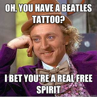 Oh, you have a Beatles Tattoo? I bet you're a real free spirit  Condescending Wonka