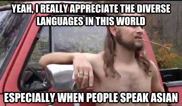 Yeah, I really appreciate the diverse languages in this world Especially when people speak Asian  Almost Politically Correct Redneck