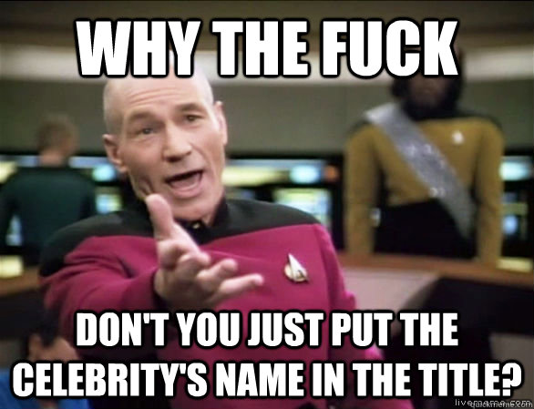 why the fuck Don't you just put the celebrity's name in the title?  Annoyed Picard HD