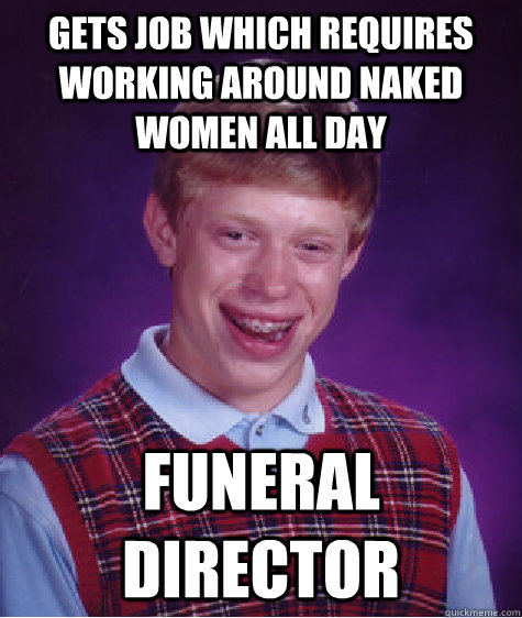 gets job which requires working around naked women all day funeral director  Bad Luck Brian